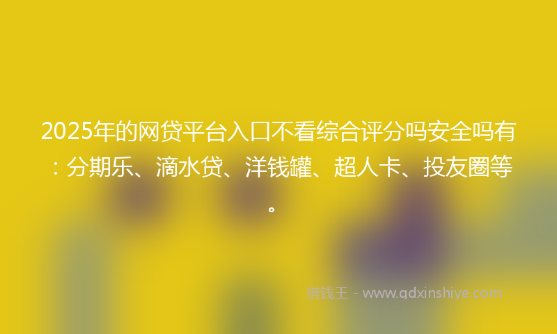 2025年的网贷平台入口不看综合评分吗安全吗有：分期乐、滴水贷、洋钱罐、超人卡、投友圈等。