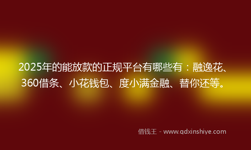 2025年的能放款的正规平台有哪些有：融逸花、360借条、小花钱包、度小满金融、替你还等。