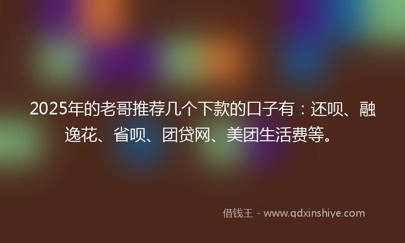 2025年的老哥推荐几个下款的口子有：还呗、融逸花、省呗、团贷网、美团生活费等。