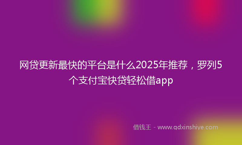 网贷更新最快的平台是什么2025年推荐，罗列5个支付宝快贷轻松借app