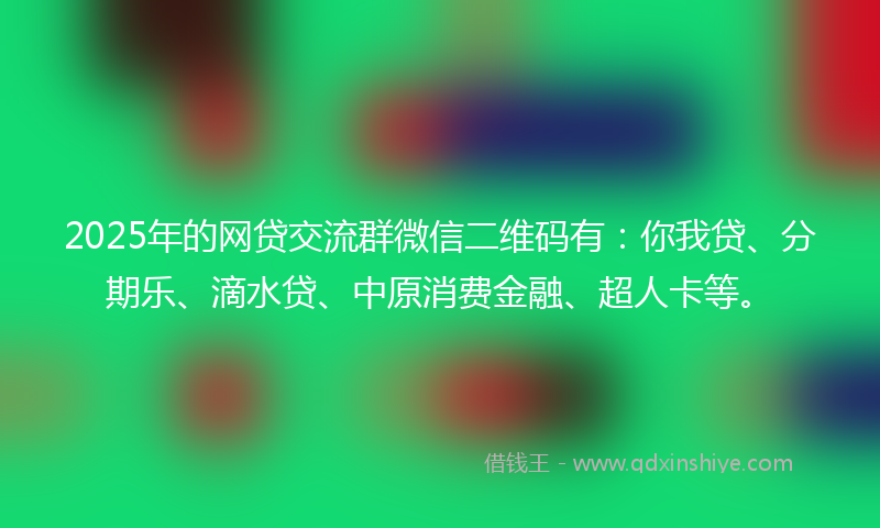 2025年的网贷交流群微信二维码有：你我贷、分期乐、滴水贷、中原消费金融、超人卡等。