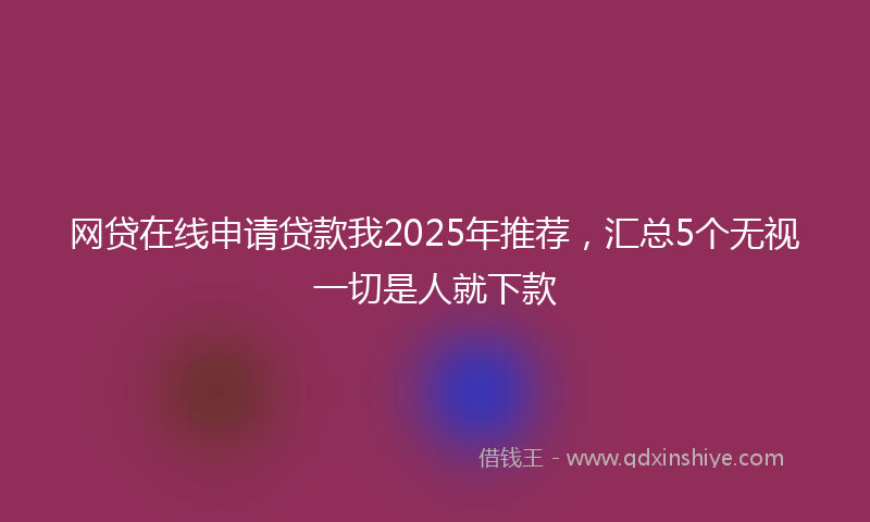 网贷在线申请贷款我2025年推荐，汇总5个无视一切是人就下款