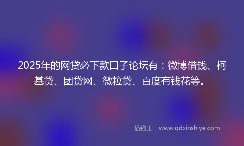 2025年的网贷必下款口子论坛有：微博借钱、柯基贷、团贷网、微粒贷、百度有钱花等。