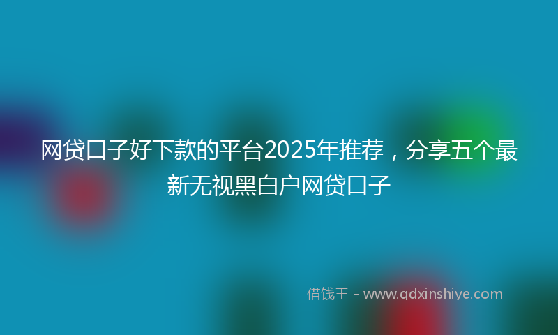 网贷口子好下款的平台2025年推荐，分享五个最新无视黑白户网贷口子