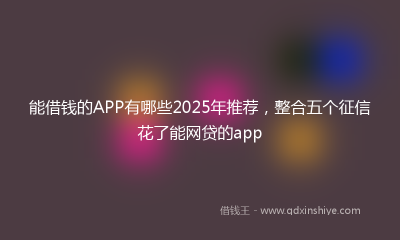 能借钱的APP有哪些2025年推荐，整合五个征信花了能网贷的app