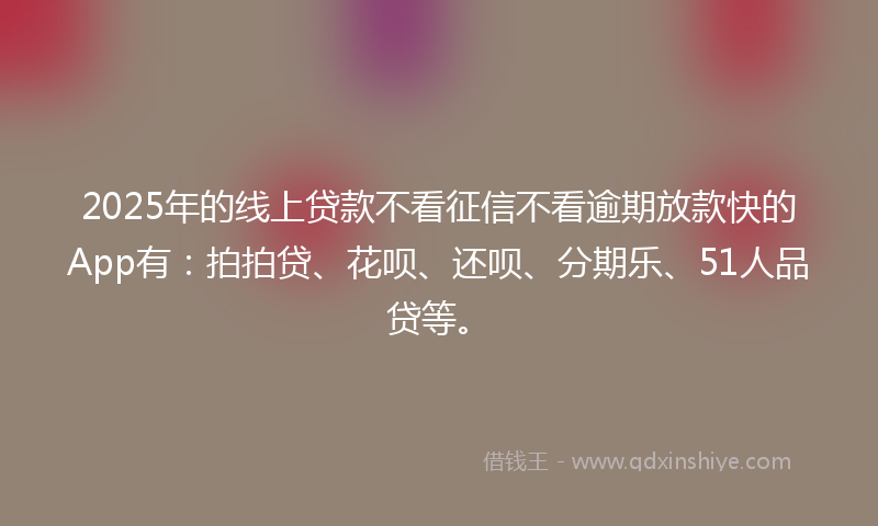 2025年的线上贷款不看征信不看逾期放款快的App有：拍拍贷、花呗、还呗、分期乐、51人品贷等。