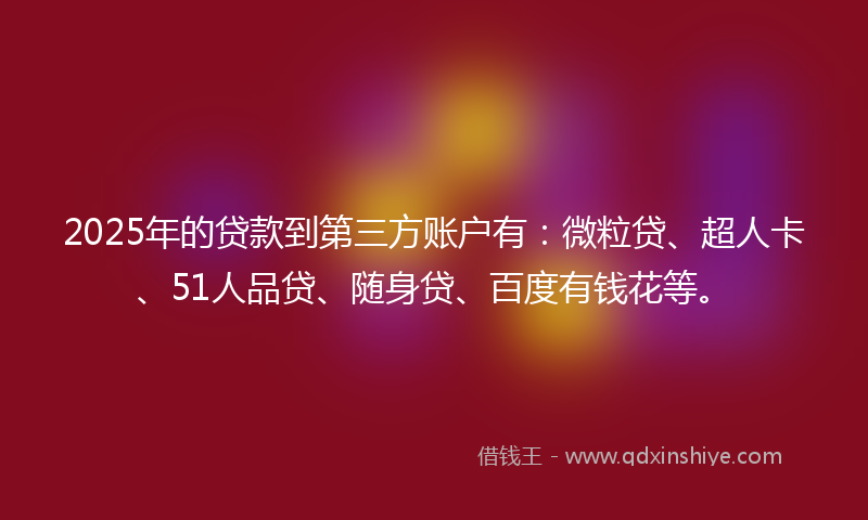 2025年的贷款到第三方账户有：微粒贷、超人卡、51人品贷、随身贷、百度有钱花等。
