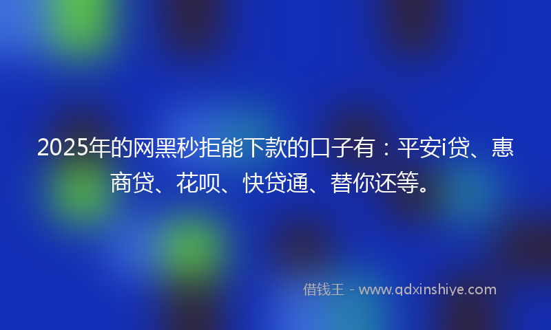 2025年的网黑秒拒能下款的口子有：平安i贷、惠商贷、花呗、快贷通、替你还等。