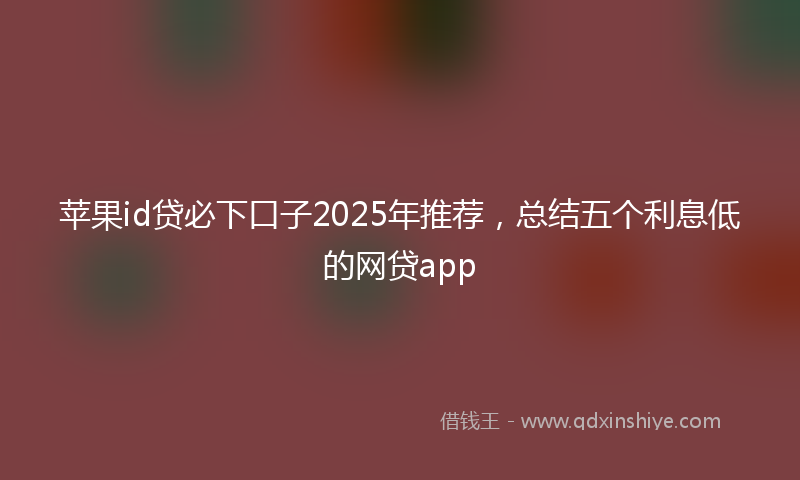 苹果id贷必下口子2025年推荐，总结五个利息低的网贷app