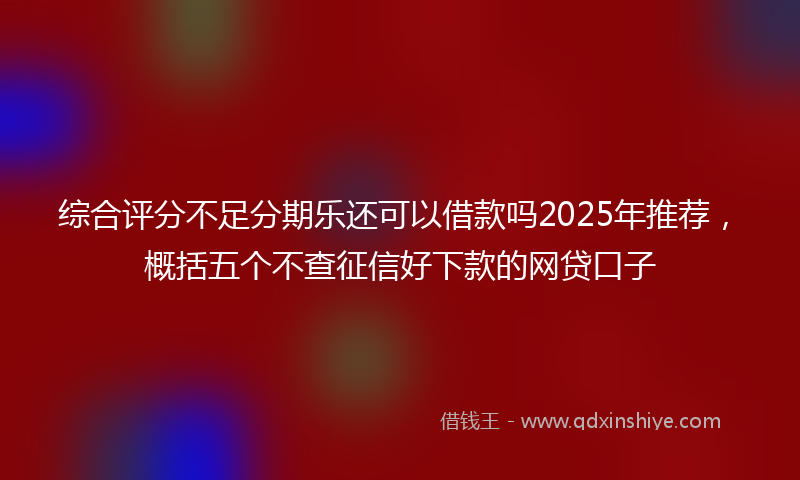 综合评分不足分期乐还可以借款吗2025年推荐，概括五个不查征信好下款的网贷口子