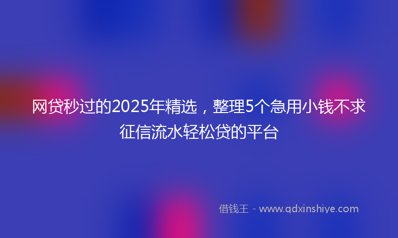 网贷秒过的2025年精选，整理5个急用小钱不求征信流水轻松贷的平台