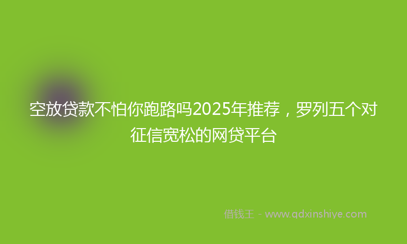 空放贷款不怕你跑路吗2025年推荐，罗列五个对征信宽松的网贷平台