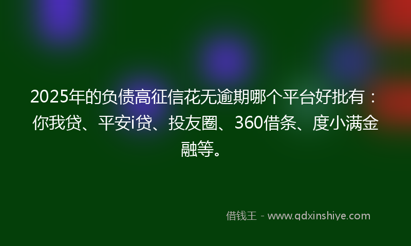 2025年的负债高征信花无逾期哪个平台好批有：你我贷、平安i贷、投友圈、360借条、度小满金融等。