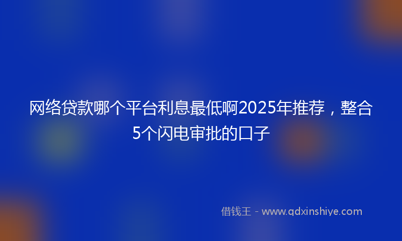 网络贷款哪个平台利息最低啊2025年推荐，整合5个闪电审批的口子