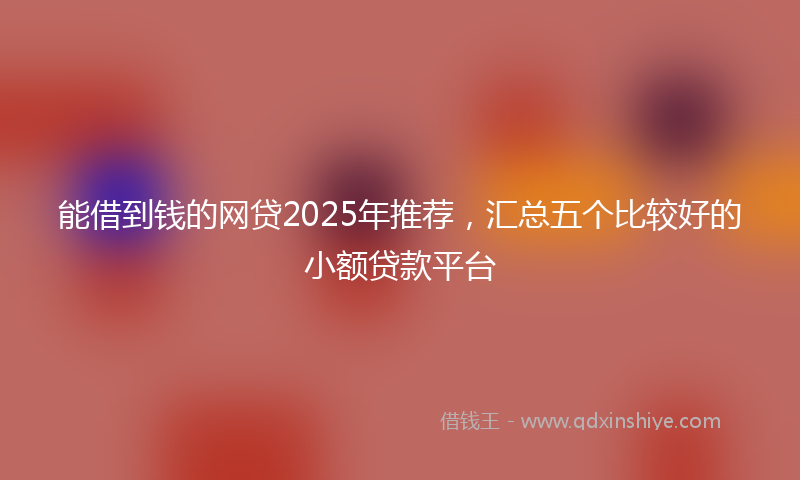 能借到钱的网贷2025年推荐，汇总五个比较好的小额贷款平台