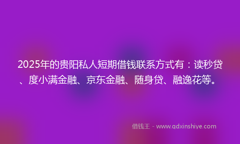 2025年的贵阳私人短期借钱联系方式有：读秒贷、度小满金融、京东金融、随身贷、融逸花等。