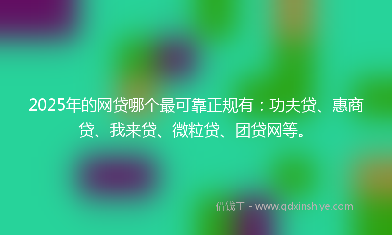 2025年的网贷哪个最可靠正规有：功夫贷、惠商贷、我来贷、微粒贷、团贷网等。