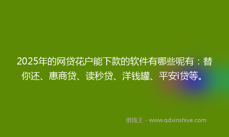2025年的网贷花户能下款的软件有哪些呢有：替你还、惠商贷、读秒贷、洋钱罐、平安i贷等。