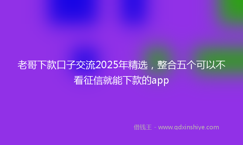 老哥下款口子交流2025年精选，整合五个可以不看征信就能下款的app