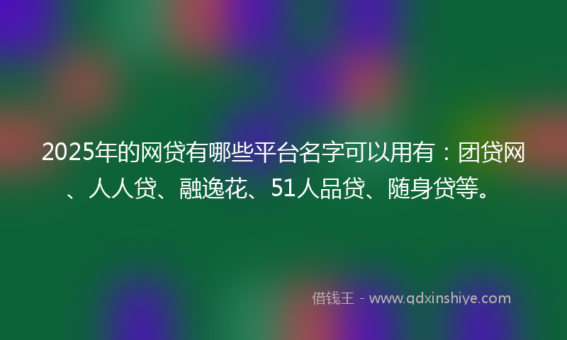 2025年的网贷有哪些平台名字可以用有：团贷网、人人贷、融逸花、51人品贷、随身贷等。
