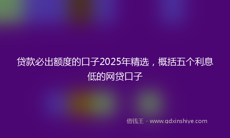 贷款必出额度的口子2025年精选，概括五个利息低的网贷口子