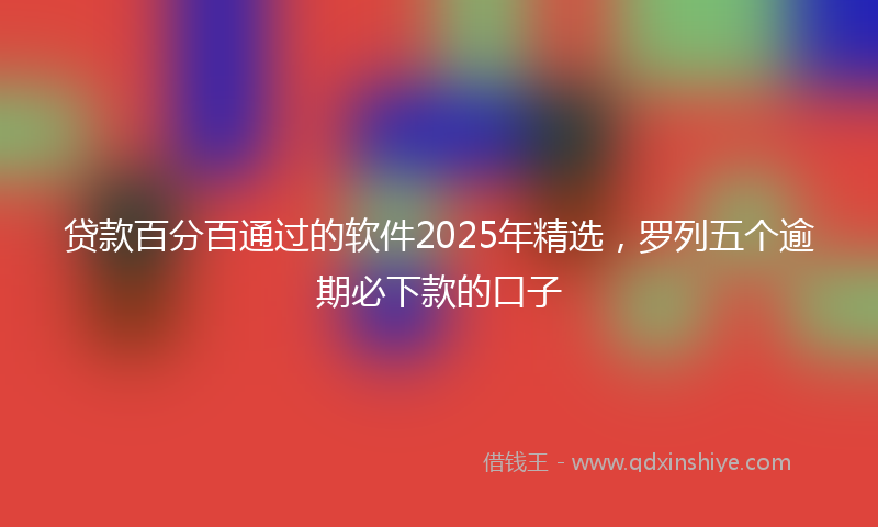 贷款百分百通过的软件2025年精选，罗列五个逾期必下款的口子