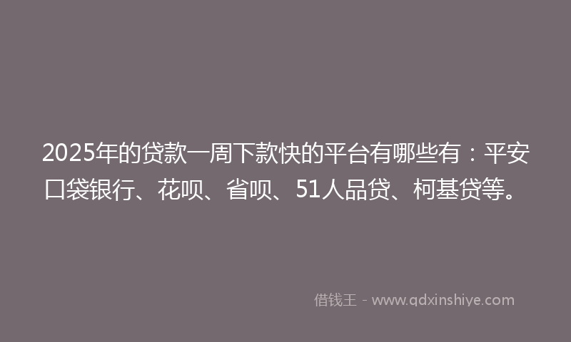 2025年的贷款一周下款快的平台有哪些有：平安口袋银行、花呗、省呗、51人品贷、柯基贷等。