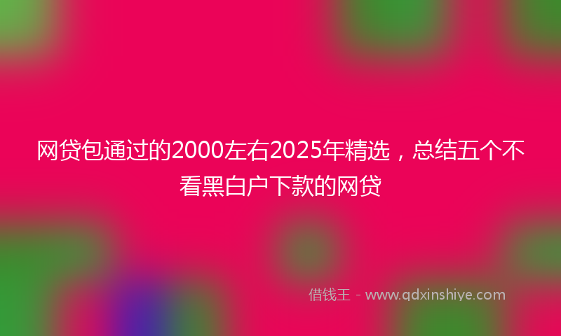 网贷包通过的2000左右2025年精选，总结五个不看黑白户下款的网贷