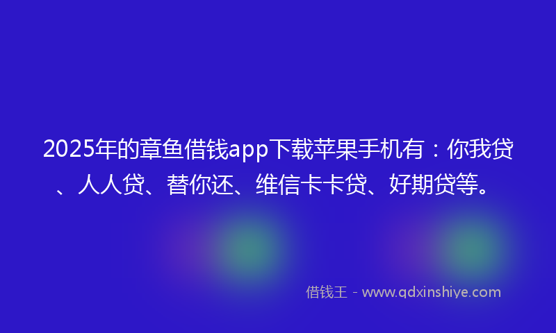 2025年的章鱼借钱app下载苹果手机有：你我贷、人人贷、替你还、维信卡卡贷、好期贷等。