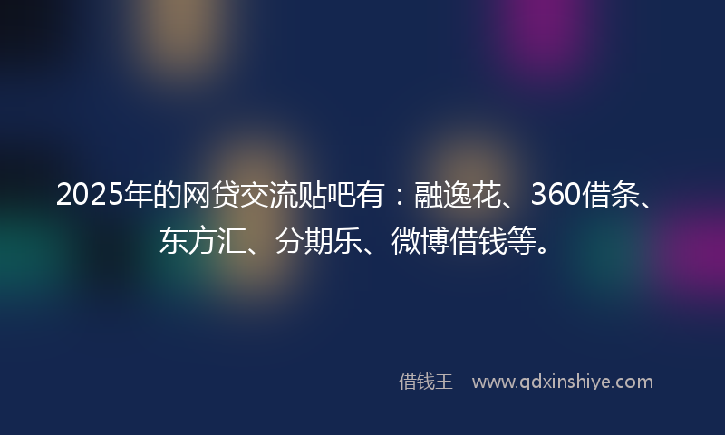2025年的网贷交流贴吧有：融逸花、360借条、东方汇、分期乐、微博借钱等。