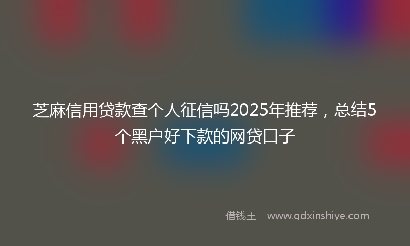 芝麻信用贷款查个人征信吗2025年推荐，总结5个黑户好下款的网贷口子