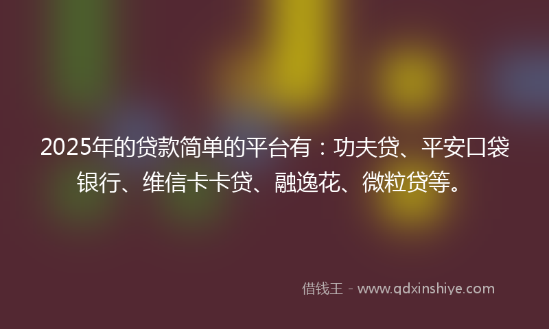 2025年的贷款简单的平台有：功夫贷、平安口袋银行、维信卡卡贷、融逸花、微粒贷等。