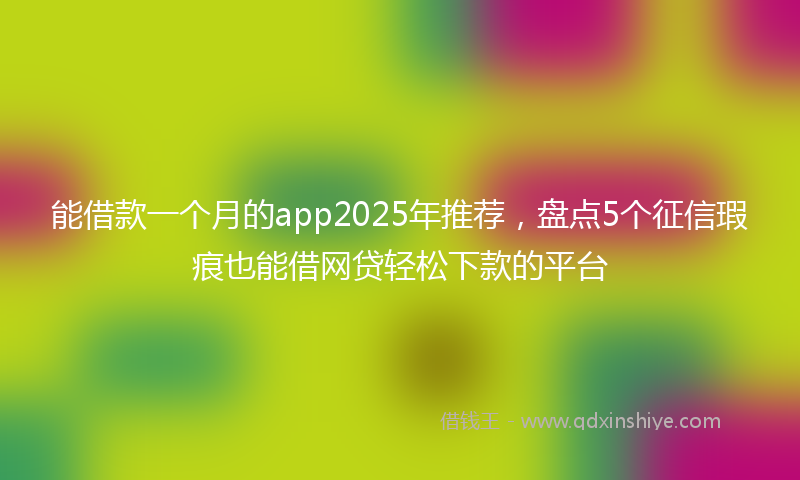 能借款一个月的app2025年推荐，盘点5个征信瑕疵也能借网贷轻松下款的平台