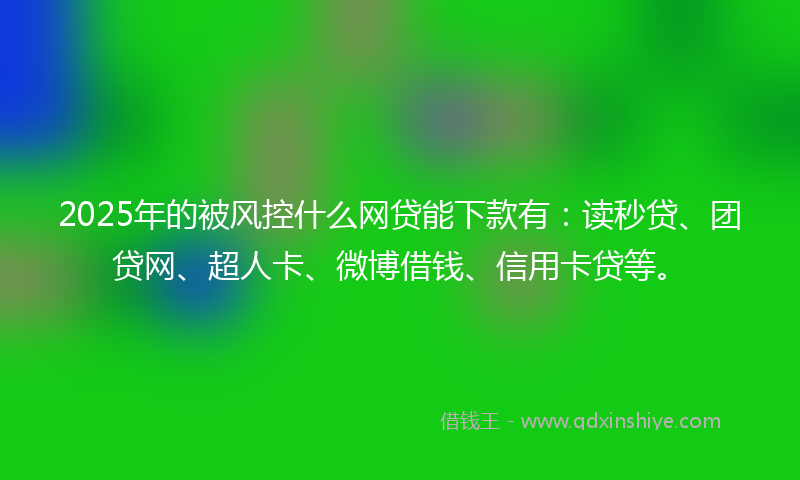 2025年的被风控什么网贷能下款有：读秒贷、团贷网、超人卡、微博借钱、信用卡贷等。