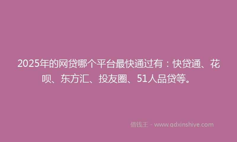 2025年的网贷哪个平台最快通过有：快贷通、花呗、东方汇、投友圈、51人品贷等。