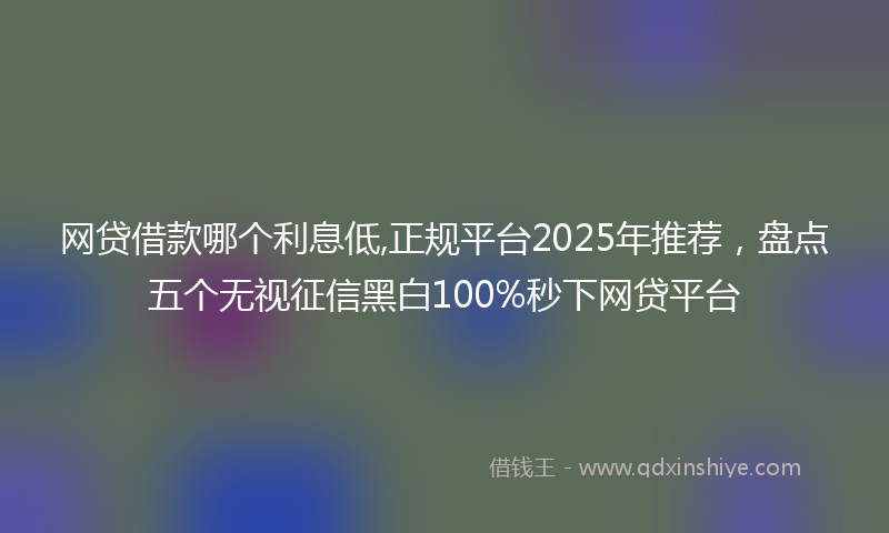 网贷借款哪个利息低,正规平台2025年推荐，盘点五个无视征信黑白100%秒下网贷平台