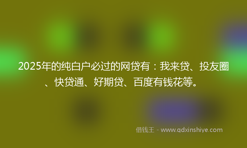 2025年的纯白户必过的网贷有：我来贷、投友圈、快贷通、好期贷、百度有钱花等。