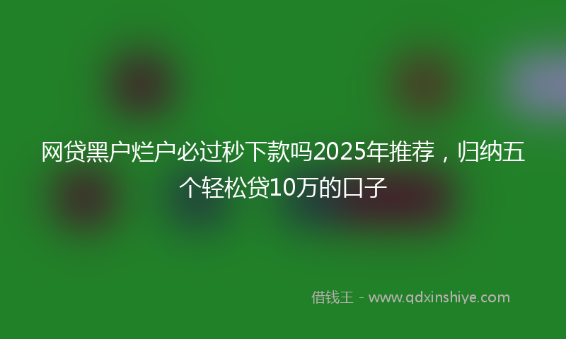 网贷黑户烂户必过秒下款吗2025年推荐，归纳五个轻松贷10万的口子