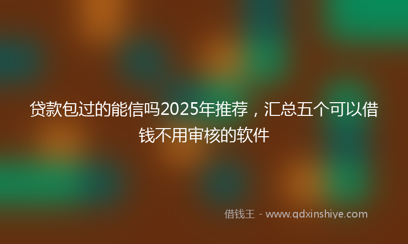 贷款包过的能信吗2025年推荐，汇总五个可以借钱不用审核的软件