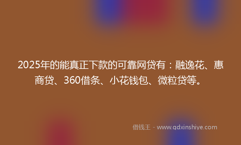 2025年的能真正下款的可靠网贷有：融逸花、惠商贷、360借条、小花钱包、微粒贷等。