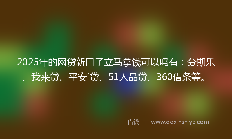 2025年的网贷新口子立马拿钱可以吗有：分期乐、我来贷、平安i贷、51人品贷、360借条等。