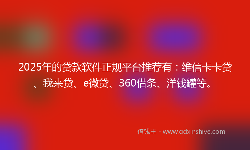 2025年的贷款软件正规平台推荐有：维信卡卡贷、我来贷、e微贷、360借条、洋钱罐等。