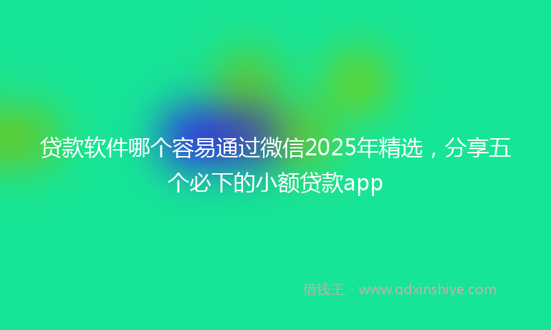 贷款软件哪个容易通过微信2025年精选，分享五个必下的小额贷款app