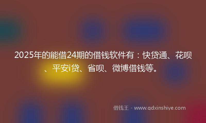 2025年的能借24期的借钱软件有：快贷通、花呗、平安i贷、省呗、微博借钱等。