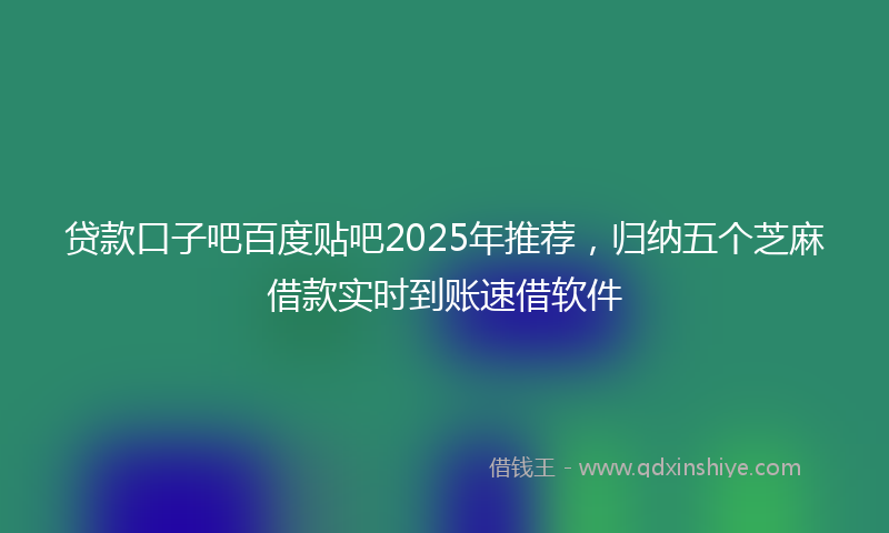 贷款口子吧百度贴吧2025年推荐，归纳五个芝麻借款实时到账速借软件