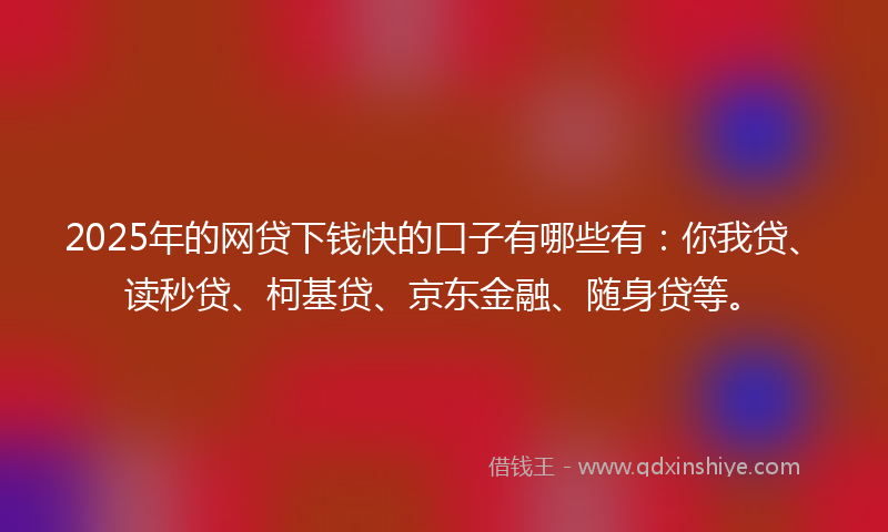 2025年的网贷下钱快的口子有哪些有：你我贷、读秒贷、柯基贷、京东金融、随身贷等。