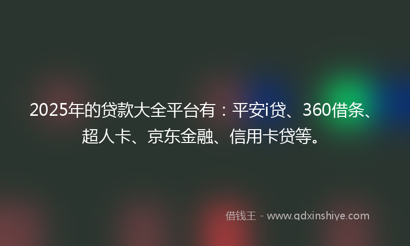 2025年的贷款大全平台有：平安i贷、360借条、超人卡、京东金融、信用卡贷等。
