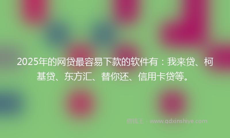 2025年的网贷最容易下款的软件有：我来贷、柯基贷、东方汇、替你还、信用卡贷等。