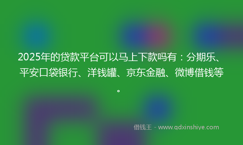 2025年的贷款平台可以马上下款吗有：分期乐、平安口袋银行、洋钱罐、京东金融、微博借钱等。