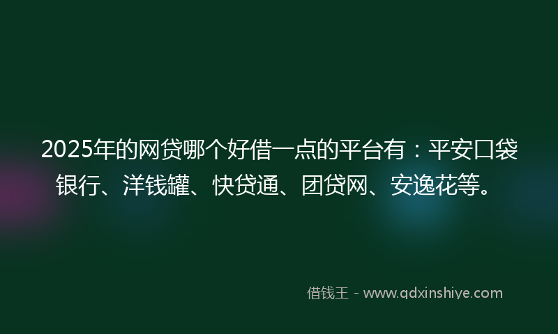 2025年的网贷哪个好借一点的平台有：平安口袋银行、洋钱罐、快贷通、团贷网、安逸花等。